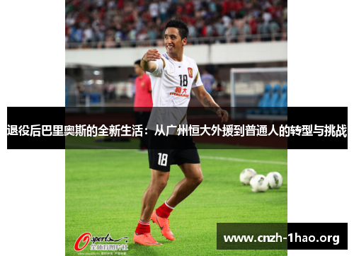 退役后巴里奥斯的全新生活:从广州恒大外援到普通人的转型与挑战 退役后巴里奥斯的全新生活:从广州恒大外援到普通人的转型与挑战