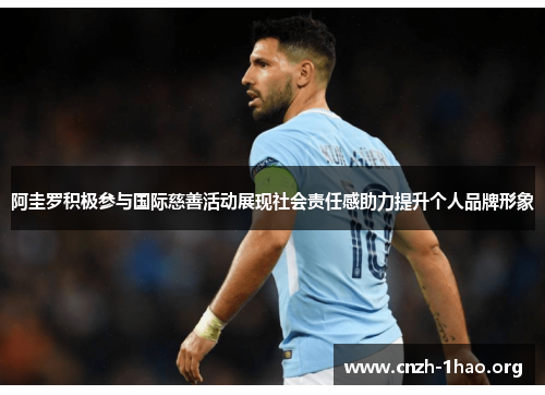阿圭罗积极参与国际慈善活动展现社会责任感助力提升个人品牌形象