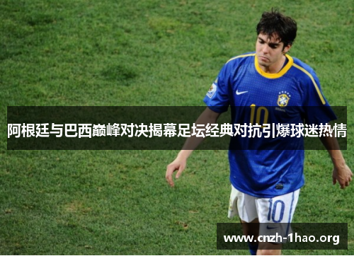 阿根廷与巴西巅峰对决揭幕足坛经典对抗引爆球迷热情 阿根廷与巴西巅峰对决揭幕足坛经典对抗引爆球迷热情