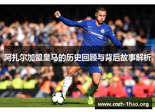 阿扎尔加盟皇马的历史回顾与背后故事解析 阿扎尔加盟皇马的历史回顾与背后故事解析