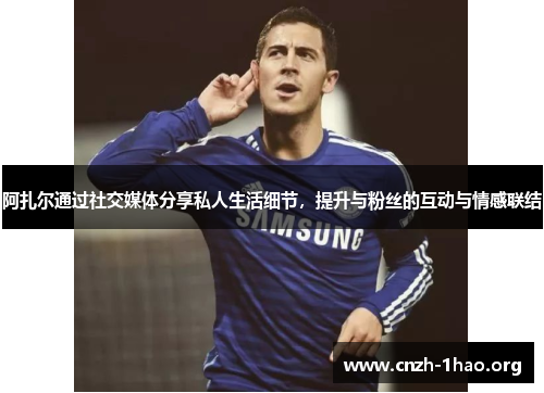 阿扎尔通过社交媒体分享私人生活细节,提升与粉丝的互动与情感联结 阿扎尔通过社交媒体分享私人生活细节,提升与粉丝的互动与情感联结