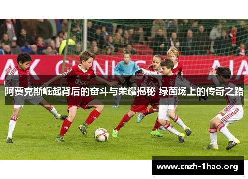 阿贾克斯崛起背后的奋斗与荣耀揭秘 绿茵场上的传奇之路