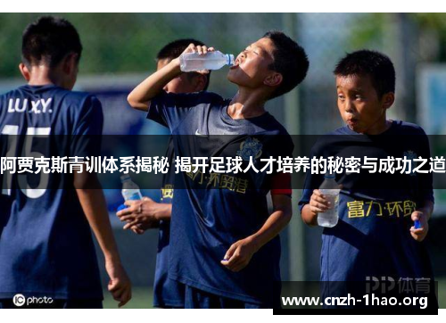 阿贾克斯青训体系揭秘 揭开足球人才培养的秘密与成功之道