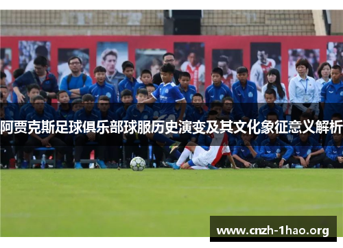 阿贾克斯足球俱乐部球服历史演变及其文化象征意义解析 阿贾克斯足球俱乐部球服历史演变及其文化象征意义解析