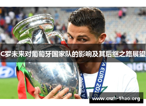 C罗未来对葡萄牙国家队的影响及其后继之路展望 C罗未来对葡萄牙国家队的影响及其后继之路展望