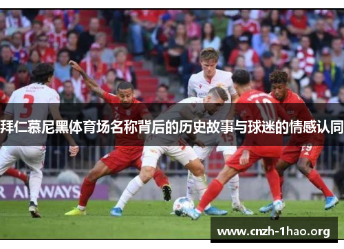 拜仁慕尼黑体育场名称背后的历史故事与球迷的情感认同 拜仁慕尼黑体育场名称背后的历史故事与球迷的情感认同