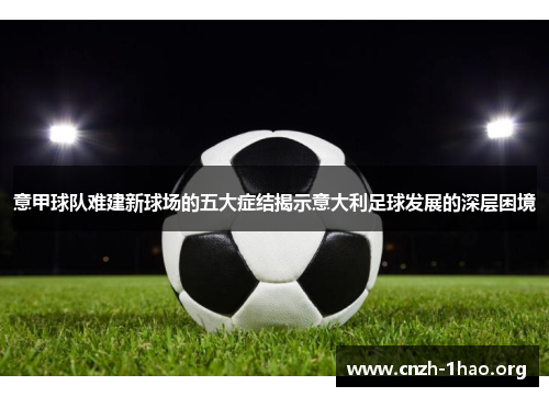 意甲球队难建新球场的五大症结揭示意大利足球发展的深层困境