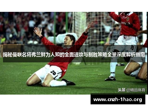 揭秘曼联名将弗兰鲜为人知的全面进攻与制胜策略全景深度解析指南 揭秘曼联名将弗兰鲜为人知的全面进攻与制胜策略全景深度解析指南