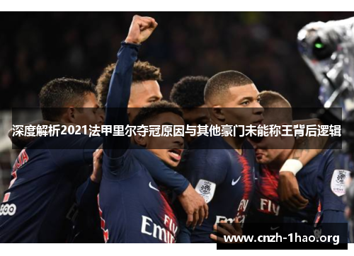 深度解析2021法甲里尔夺冠原因与其他豪门未能称王背后逻辑 深度解析2021法甲里尔夺冠原因与其他豪门未能称王背后逻辑