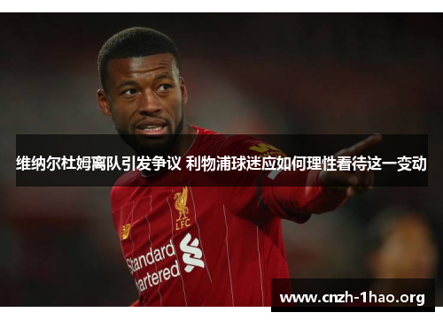 维纳尔杜姆离队引发争议 利物浦球迷应如何理性看待这一变动 维纳尔杜姆离队引发争议 利物浦球迷应如何理性看待这一变动