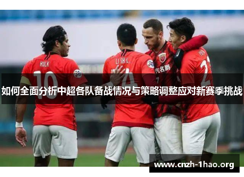 如何全面分析中超各队备战情况与策略调整应对新赛季挑战