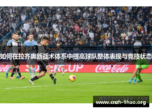 如何在拉齐奥新战术体系中提高球队整体表现与竞技状态