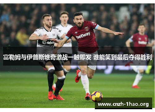 富勒姆与伊普斯维奇激战一触即发 谁能笑到最后夺得胜利