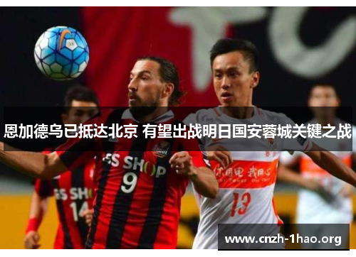 恩加德乌已抵达北京 有望出战明日国安蓉城关键之战