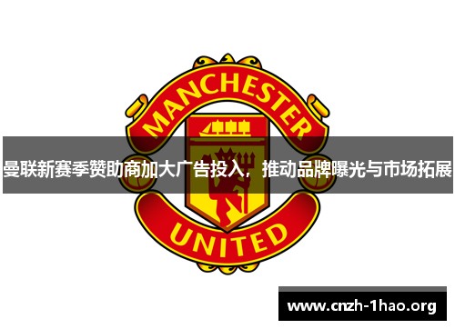 曼联新赛季赞助商加大广告投入，推动品牌曝光与市场拓展