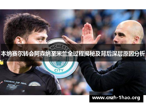 本纳赛尔转会阿森纳至米兰全过程揭秘及背后深层原因分析