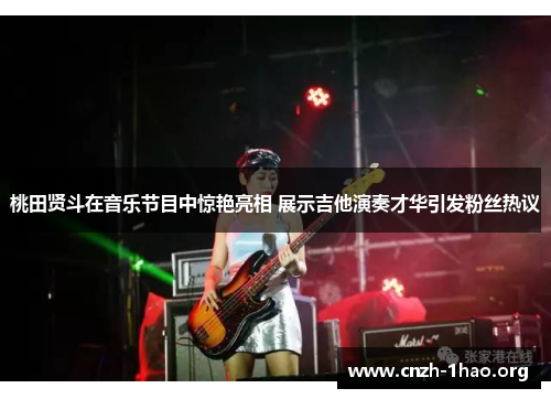 桃田贤斗在音乐节目中惊艳亮相 展示吉他演奏才华引发粉丝热议