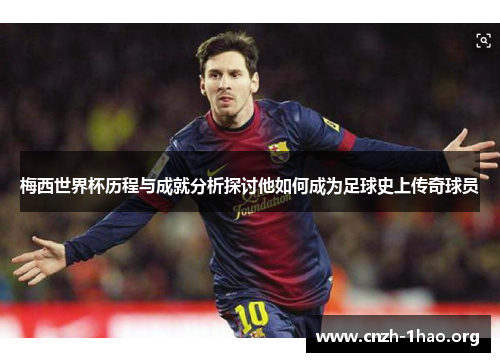 梅西世界杯历程与成就分析探讨他如何成为足球史上传奇球员