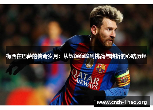 梅西在巴萨的传奇岁月：从辉煌巅峰到挑战与转折的心路历程