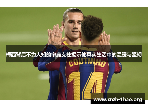 梅西背后不为人知的家庭支柱揭示他真实生活中的温暖与坚韧