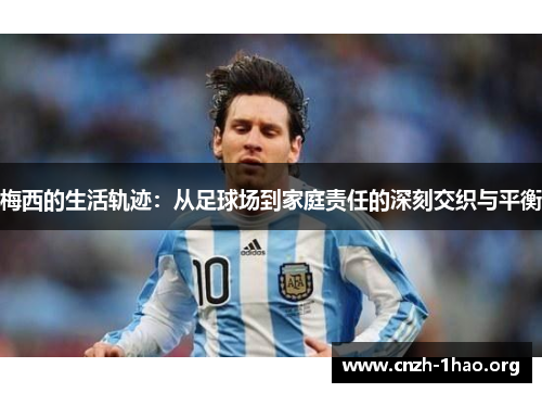梅西的生活轨迹：从足球场到家庭责任的深刻交织与平衡